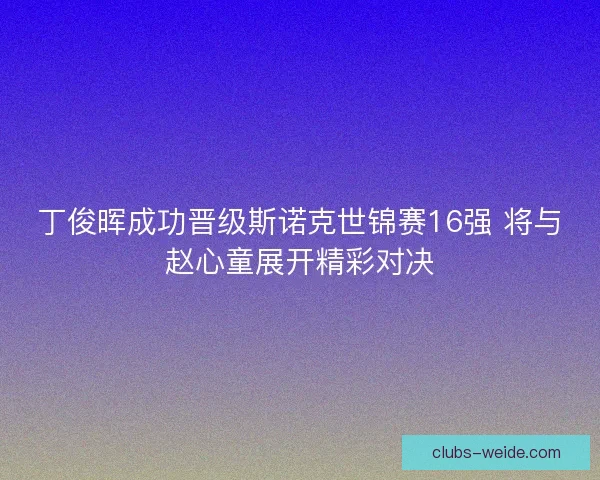 丁俊晖成功晋级斯诺克世锦赛16强 将与赵心童展开精彩对决