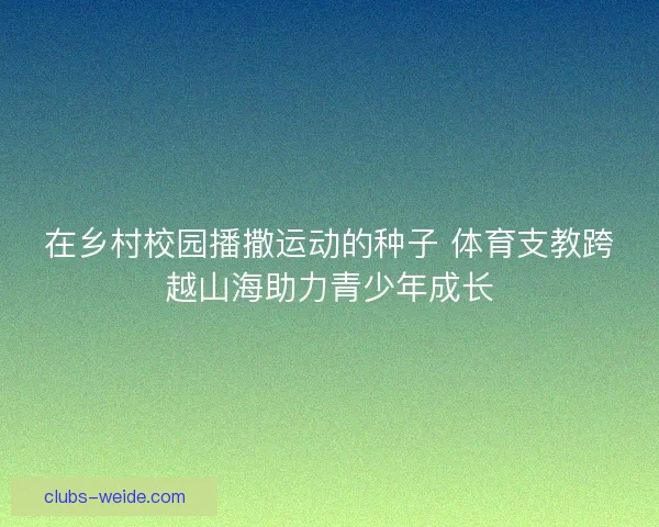 在乡村校园播撒运动的种子 体育支教跨越山海助力青少年成长